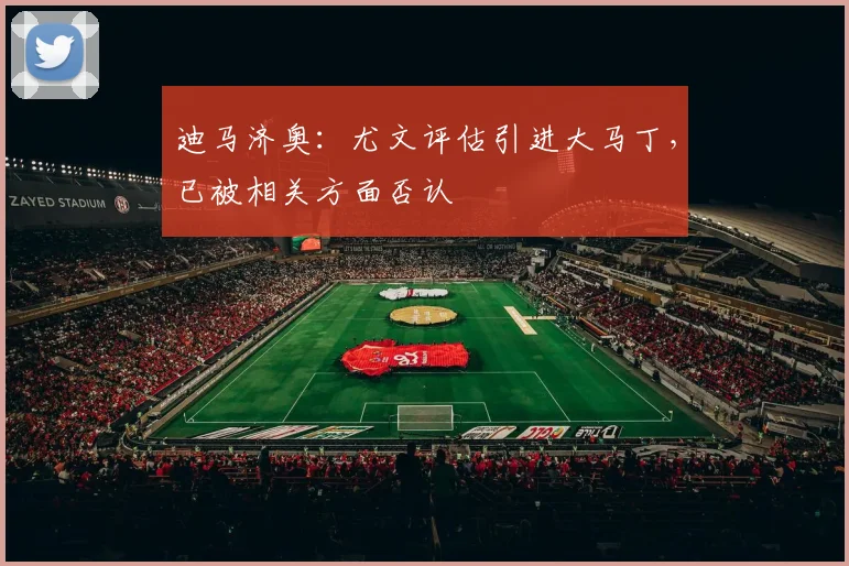 迪马济奥：尤文评估引进大马丁，已被相关方面否认
