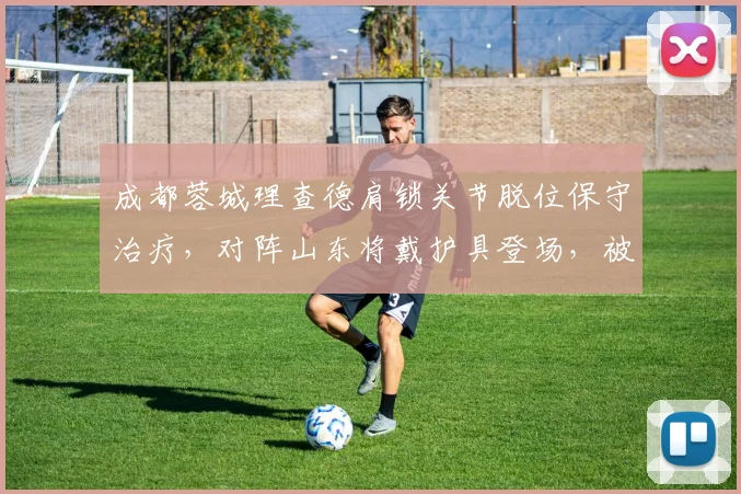 成都蓉城理查德肩锁关节脱位保守治疗，对阵山东将戴护具登场，被批“拿球员冒险”