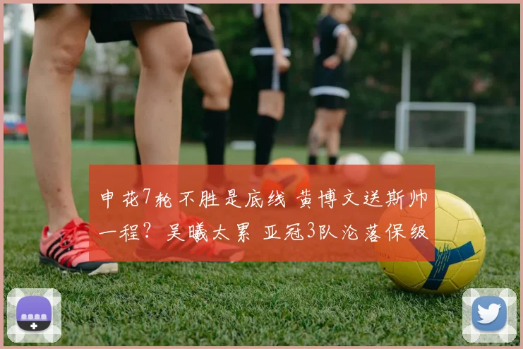 申花7轮不胜是底线 黄博文送斯帅一程？吴曦太累 亚冠3队沦落保级
