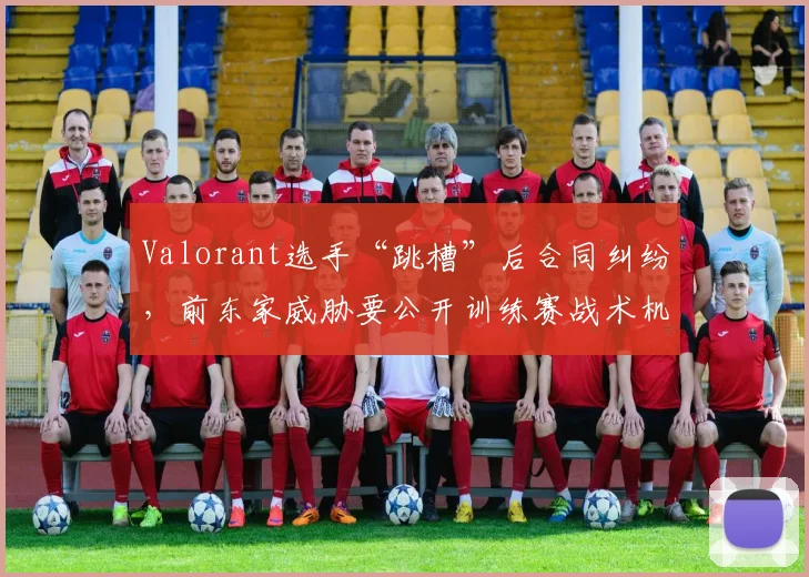 Valorant选手“跳槽”后合同纠纷，前东家威胁要公开训练赛战术机密