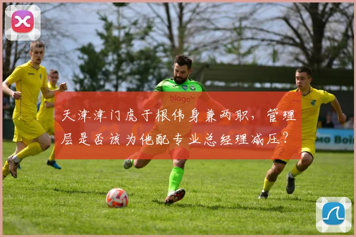 天津津门虎于根伟身兼两职,管理层是否该为他配专业总经理减压?