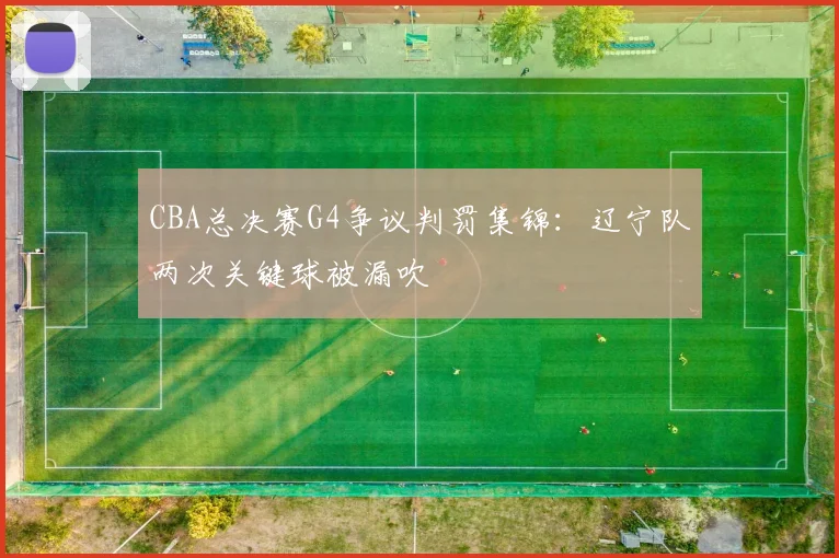 CBA总决赛G4争议判罚集锦：辽宁队两次关键球被漏吹